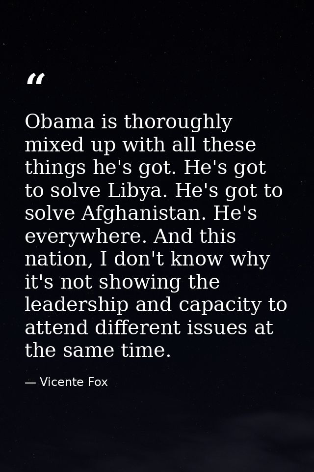 Obama is thoroughly mixed up with all these things he's got. He's got to solve Libya. He's got to solve Afghanistan. He' — Vicente Fox