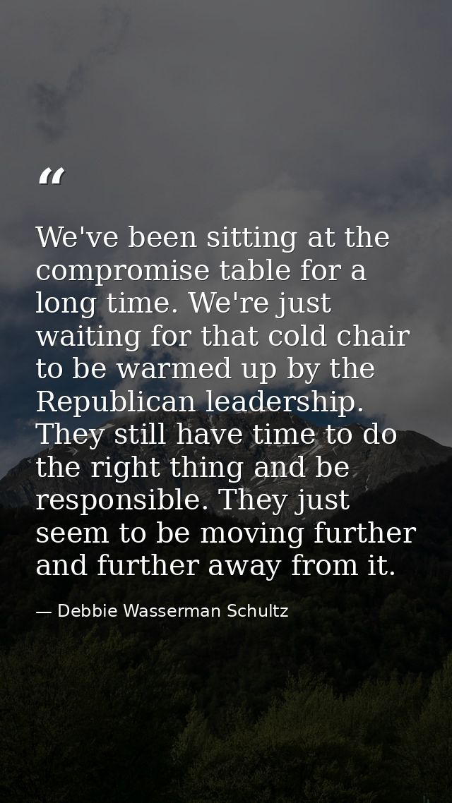 We've been sitting at the compromise table for a long time. We're just waiting for that cold chair to be warmed up by th — Debbie Wasserman Schultz