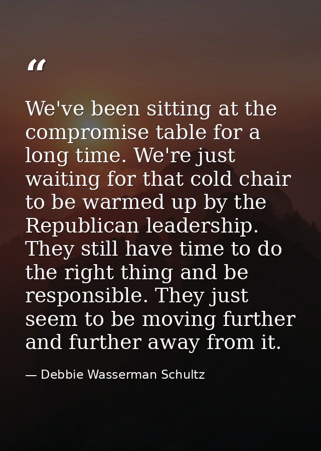 We've been sitting at the compromise table for a long time. We're just waiting for that cold chair to be warmed up by th — Debbie Wasserman Schultz