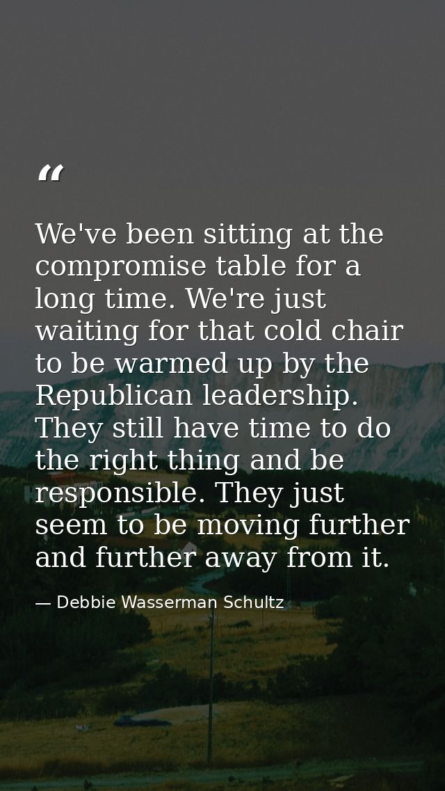 We've been sitting at the compromise table for a long time. We're just waiting for that cold chair to be warmed up by th — Debbie Wasserman Schultz