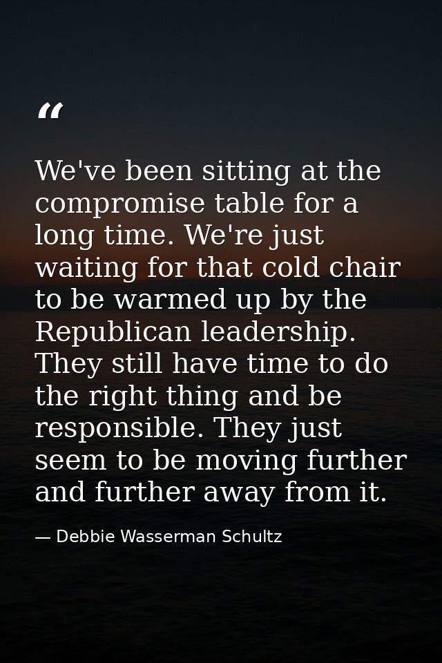 We've been sitting at the compromise table for a long time. We're just waiting for that cold chair to be warmed up by th — Debbie Wasserman Schultz