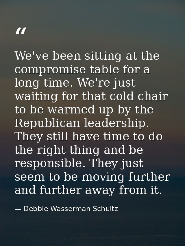 We've been sitting at the compromise table for a long time. We're just waiting for that cold chair to be warmed up by th — Debbie Wasserman Schultz