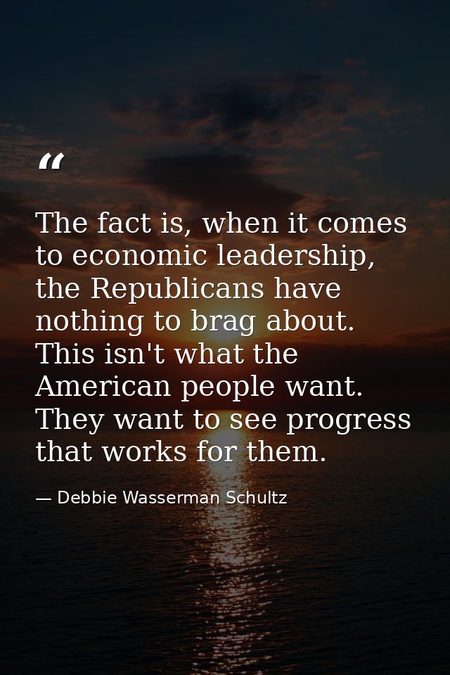The fact is, when it comes to economic leadership, the Republicans have nothing to brag about. This isn't what the Ameri — Debbie Wasserman Schultz