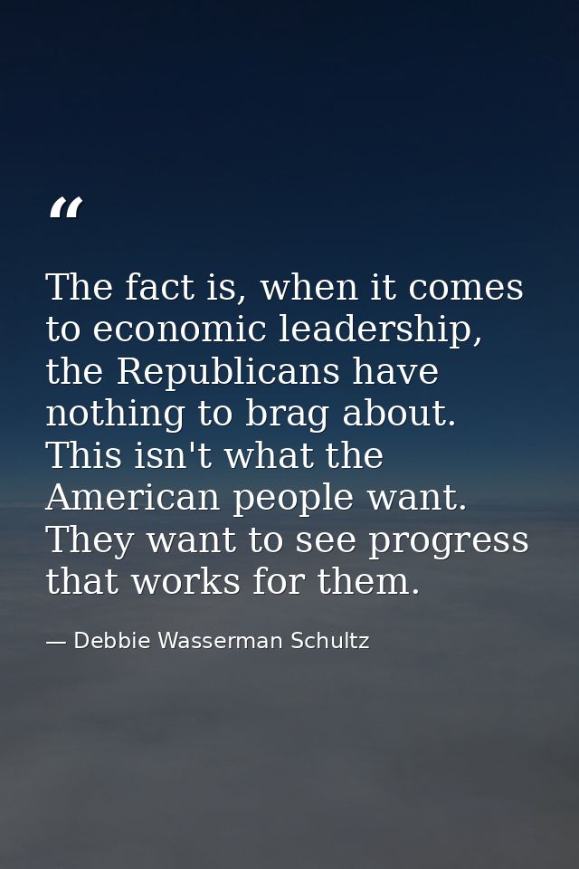 The fact is, when it comes to economic leadership, the Republicans have nothing to brag about. This isn't what the Ameri — Debbie Wasserman Schultz