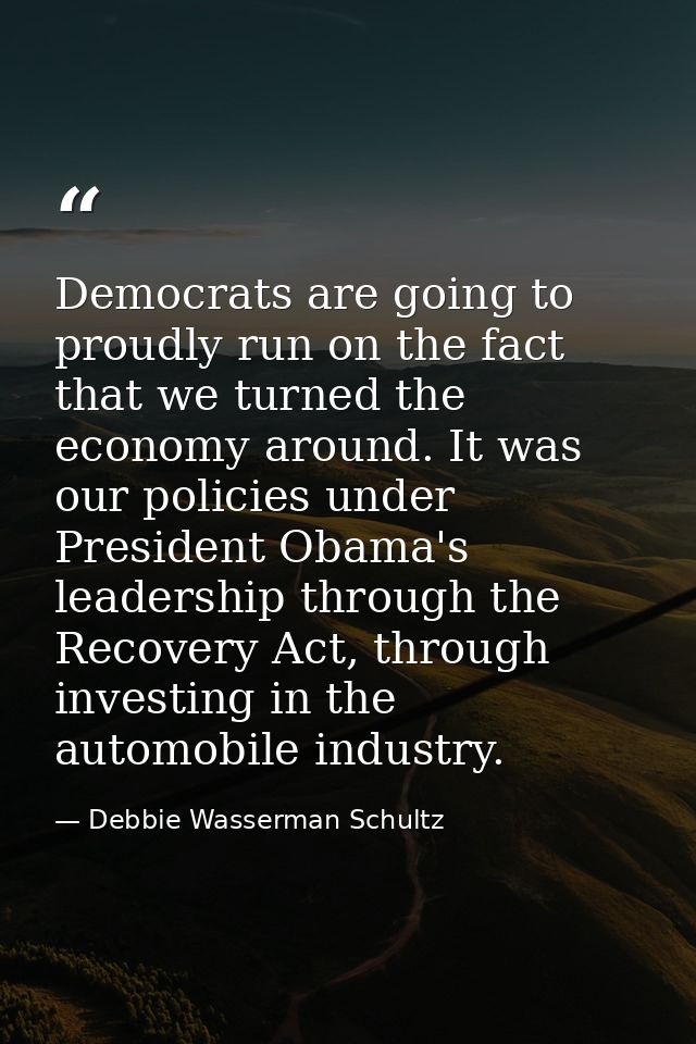Democrats are going to proudly run on the fact that we turned the economy around. It was our policies under President Ob — Debbie Wasserman Schultz