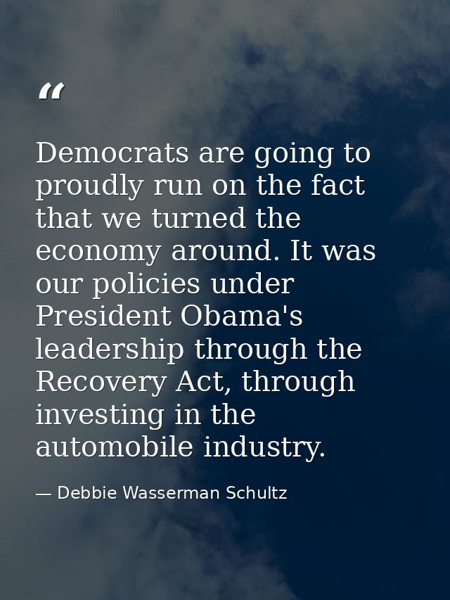 Democrats are going to proudly run on the fact that we turned the economy around. It was our policies under President Ob — Debbie Wasserman Schultz