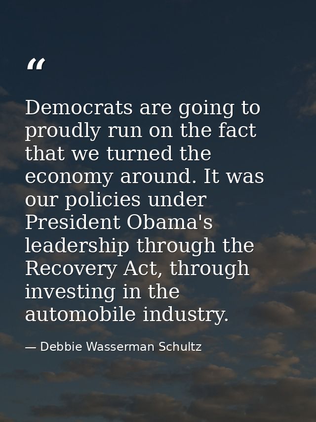 Democrats are going to proudly run on the fact that we turned the economy around. It was our policies under President Ob — Debbie Wasserman Schultz
