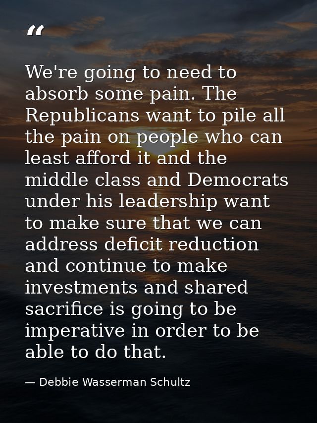 We're going to need to absorb some pain. The Republicans want to pile all the pain on people who can least afford it and — Debbie Wasserman Schultz