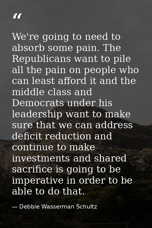 We're going to need to absorb some pain. The Republicans want to pile all the pain on people who can least afford it and — Debbie Wasserman Schultz