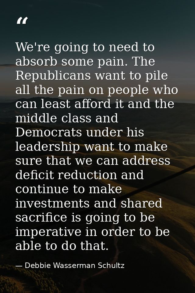 We're going to need to absorb some pain. The Republicans want to pile all the pain on people who can least afford it and — Debbie Wasserman Schultz