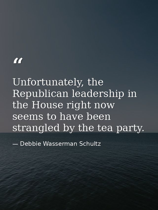 Unfortunately, the Republican leadership in the House right now seems to have been strangled by the tea party. — Debbie Wasserman Schultz