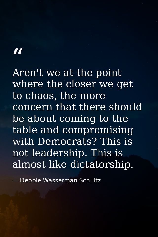Aren't we at the point where the closer we get to chaos, the more concern that there should be about coming to the table — Debbie Wasserman Schultz