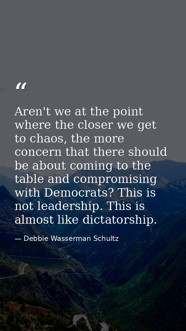 Aren't we at the point where the closer we get to chaos, the more concern that there should be about coming to the table — Debbie Wasserman Schultz