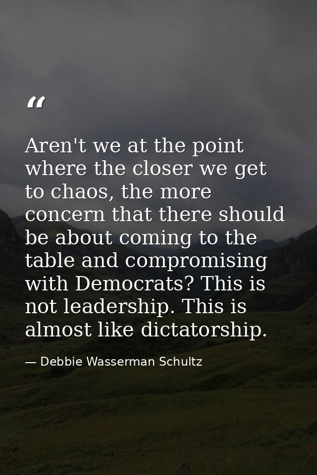 Aren't we at the point where the closer we get to chaos, the more concern that there should be about coming to the table — Debbie Wasserman Schultz