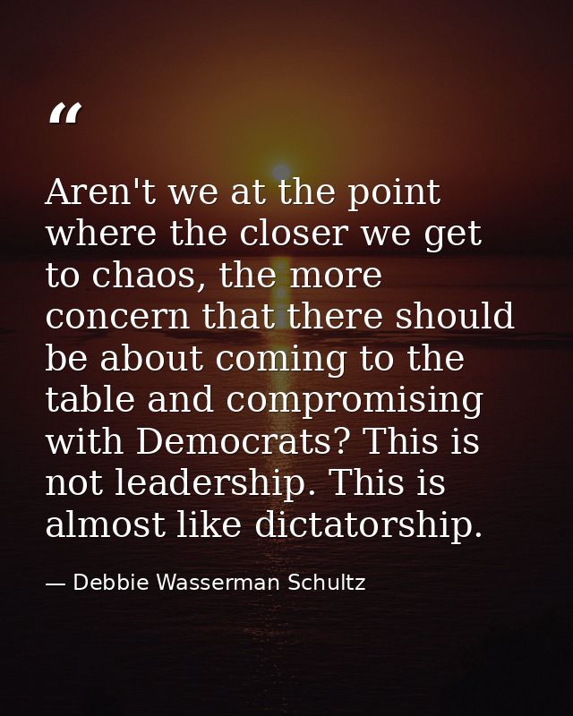 Aren't we at the point where the closer we get to chaos, the more concern that there should be about coming to the table — Debbie Wasserman Schultz