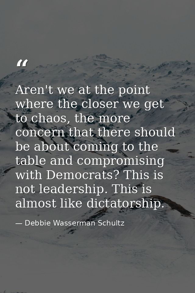 Aren't we at the point where the closer we get to chaos, the more concern that there should be about coming to the table — Debbie Wasserman Schultz