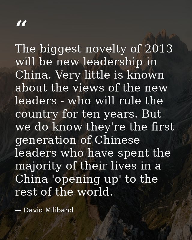 The biggest novelty of 2013 will be new leadership in China. Very little is known about the views of the new leaders - w — David Miliband