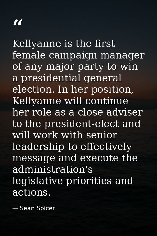 Kellyanne is the first female campaign manager of any major party to win a presidential general election. In her positio — Sean Spicer