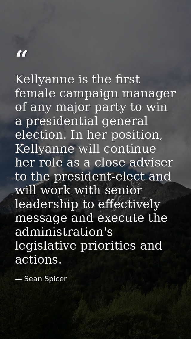 Kellyanne is the first female campaign manager of any major party to win a presidential general election. In her positio — Sean Spicer