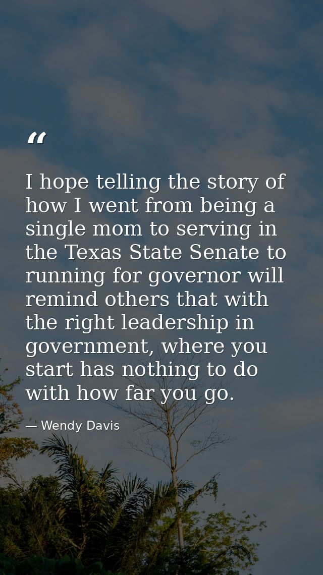 I hope telling the story of how I went from being a single mom to serving in the Texas State Senate to running for gover — Wendy Davis