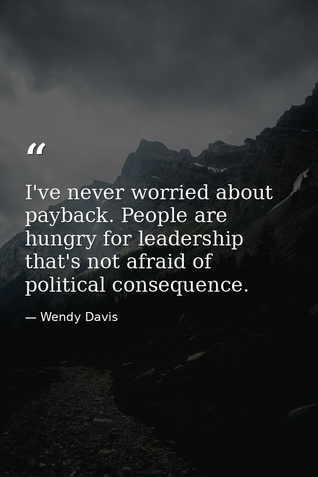 I've never worried about payback. People are hungry for leadership that's not afraid of political consequence. — Wendy Davis