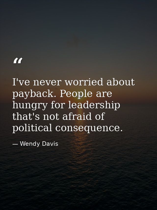 I've never worried about payback. People are hungry for leadership that's not afraid of political consequence. — Wendy Davis