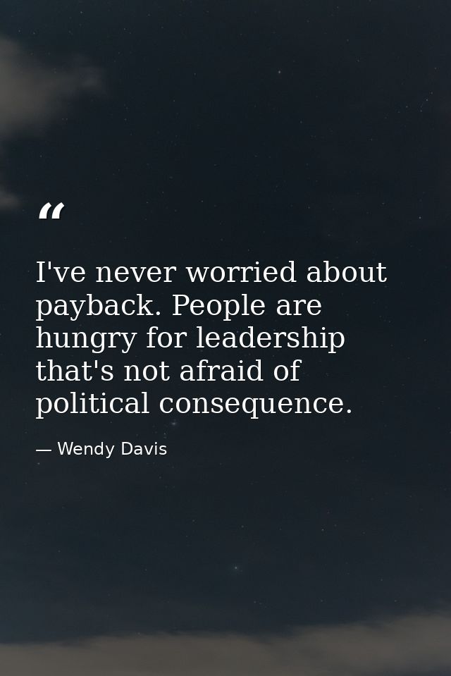 I've never worried about payback. People are hungry for leadership that's not afraid of political consequence. — Wendy Davis
