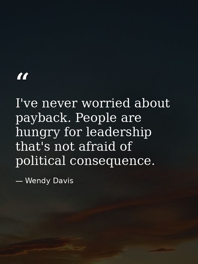 I've never worried about payback. People are hungry for leadership that's not afraid of political consequence. — Wendy Davis