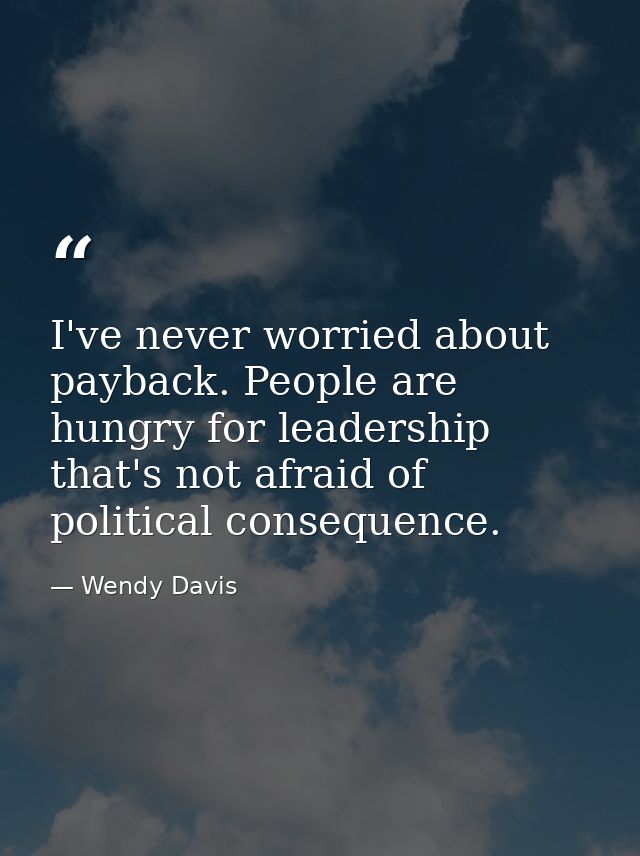 I've never worried about payback. People are hungry for leadership that's not afraid of political consequence. — Wendy Davis