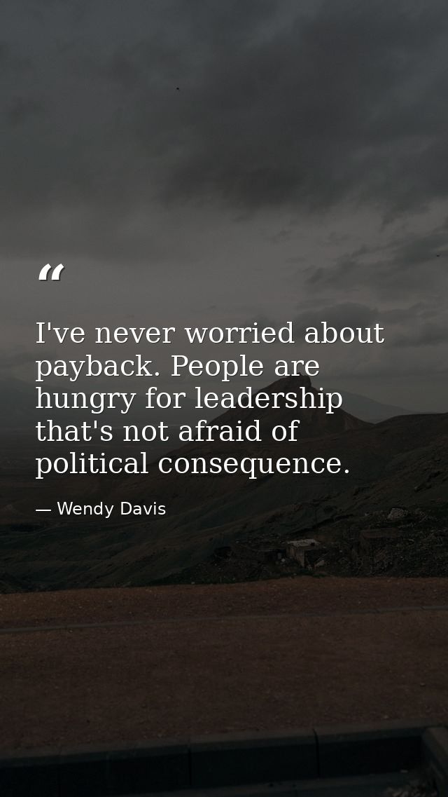 I've never worried about payback. People are hungry for leadership that's not afraid of political consequence. — Wendy Davis