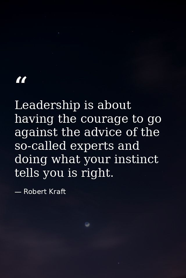 Leadership is about having the courage to go against the advice of the so-called experts and doing what your instinct te — Robert Kraft