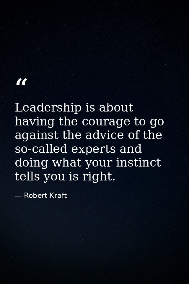 Leadership is about having the courage to go against the advice of the so-called experts and doing what your instinct te — Robert Kraft
