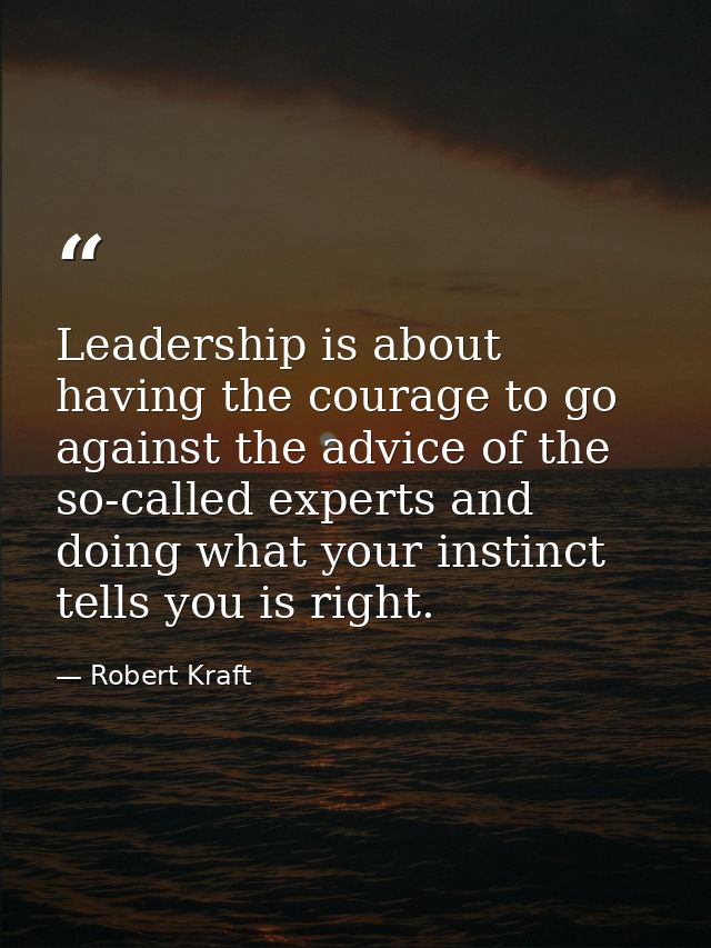 Leadership is about having the courage to go against the advice of the so-called experts and doing what your instinct te — Robert Kraft
