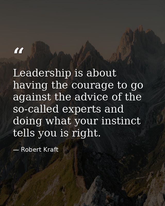 Leadership is about having the courage to go against the advice of the so-called experts and doing what your instinct te — Robert Kraft