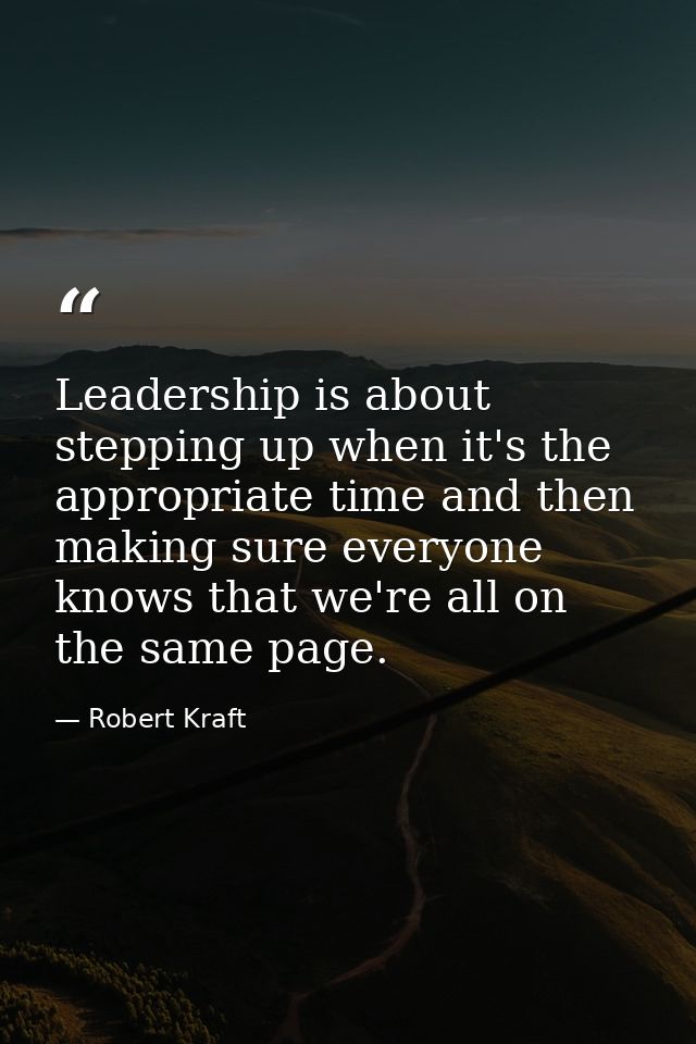 Leadership is about stepping up when it's the appropriate time and then making sure everyone knows that we're all on the — Robert Kraft