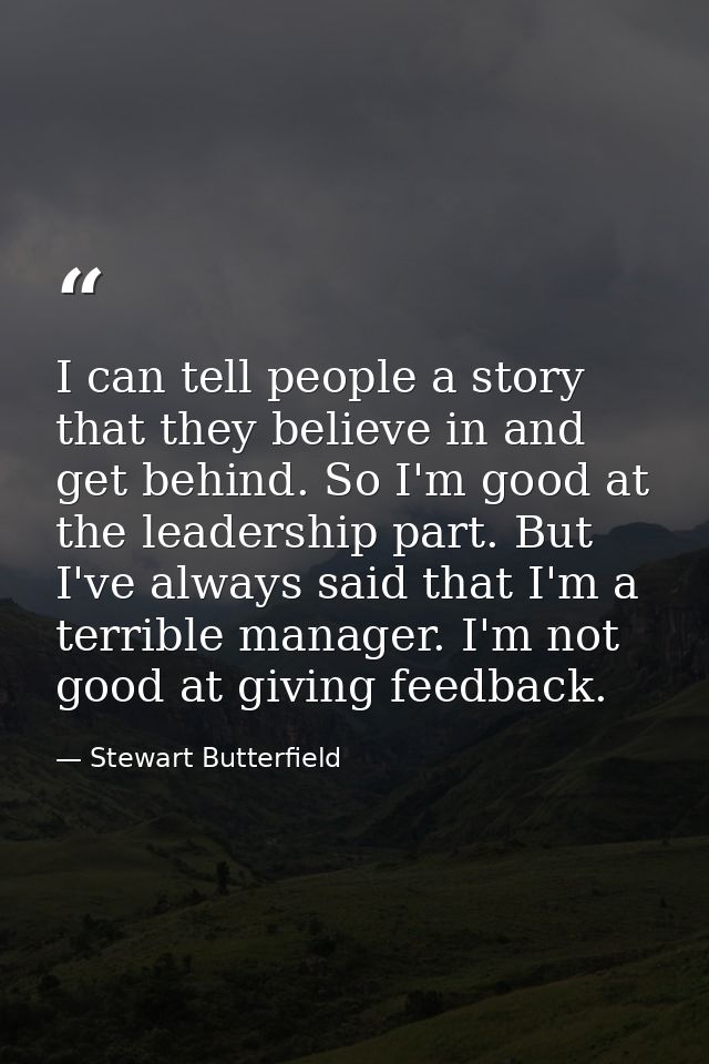 I can tell people a story that they believe in and get behind. So I'm good at the leadership part. But I've always said  — Stewart Butterfield