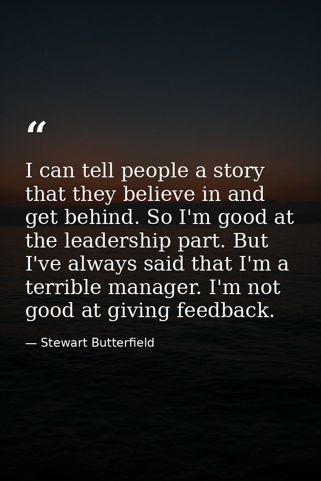 I can tell people a story that they believe in and get behind. So I'm good at the leadership part. But I've always said  — Stewart Butterfield