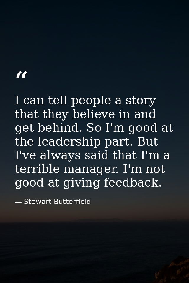I can tell people a story that they believe in and get behind. So I'm good at the leadership part. But I've always said  — Stewart Butterfield