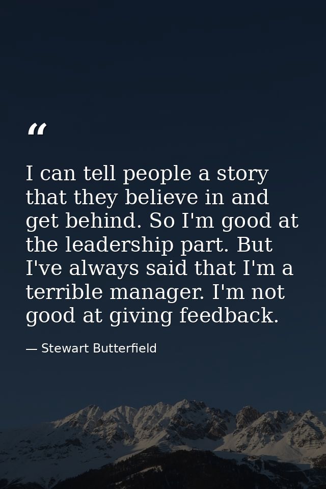 I can tell people a story that they believe in and get behind. So I'm good at the leadership part. But I've always said  — Stewart Butterfield