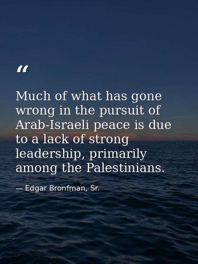 Much of what has gone wrong in the pursuit of Arab-Israeli peace is due to a lack of strong leadership, primarily among  — Edgar Bronfman, Sr.