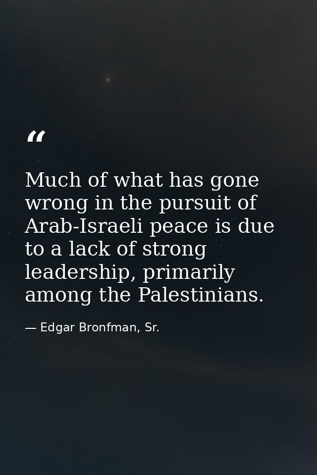 Much of what has gone wrong in the pursuit of Arab-Israeli peace is due to a lack of strong leadership, primarily among  — Edgar Bronfman, Sr.