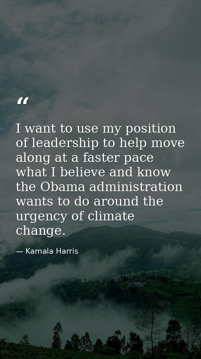 I want to use my position of leadership to help move along at a faster pace what I believe and know the Obama administra — Kamala Harris