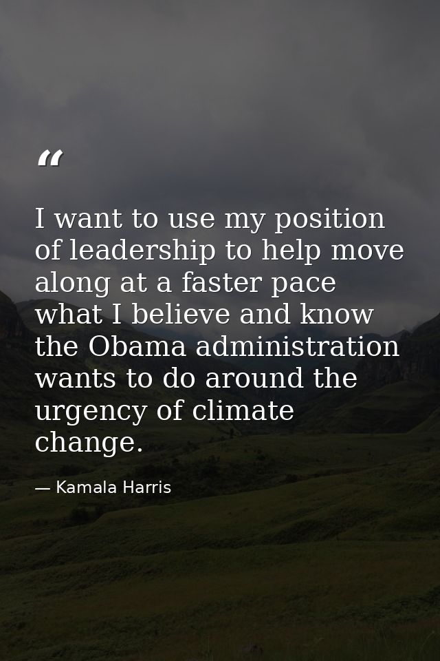 I want to use my position of leadership to help move along at a faster pace what I believe and know the Obama administra — Kamala Harris