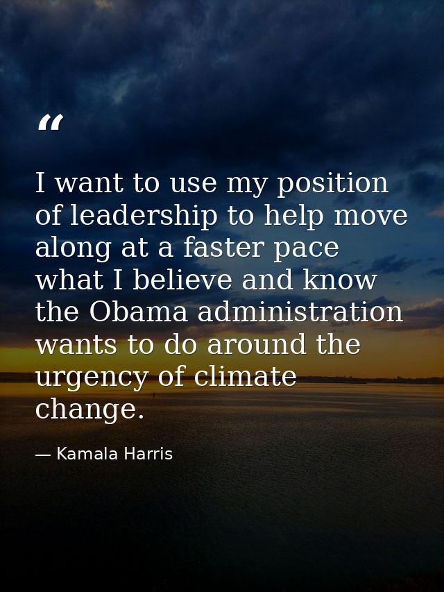 I want to use my position of leadership to help move along at a faster pace what I believe and know the Obama administra — Kamala Harris
