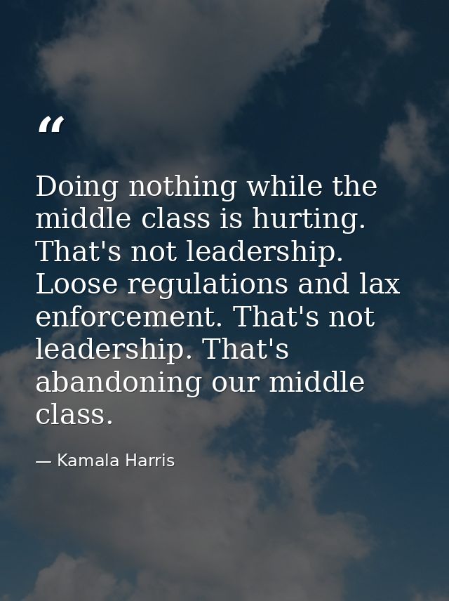 Doing nothing while the middle class is hurting. That's not leadership. Loose regulations and lax enforcement. That's no — Kamala Harris