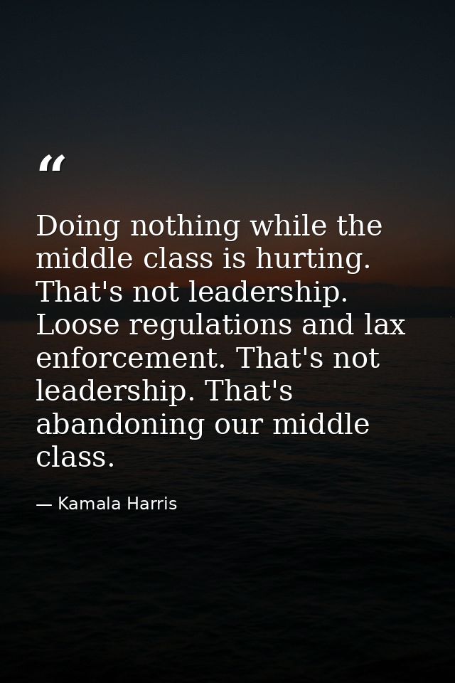 Doing nothing while the middle class is hurting. That's not leadership. Loose regulations and lax enforcement. That's no — Kamala Harris