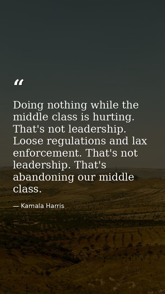 Doing nothing while the middle class is hurting. That's not leadership. Loose regulations and lax enforcement. That's no — Kamala Harris