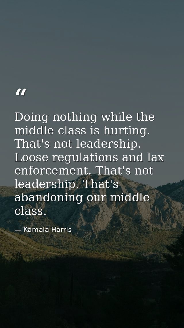 Doing nothing while the middle class is hurting. That's not leadership. Loose regulations and lax enforcement. That's no — Kamala Harris
