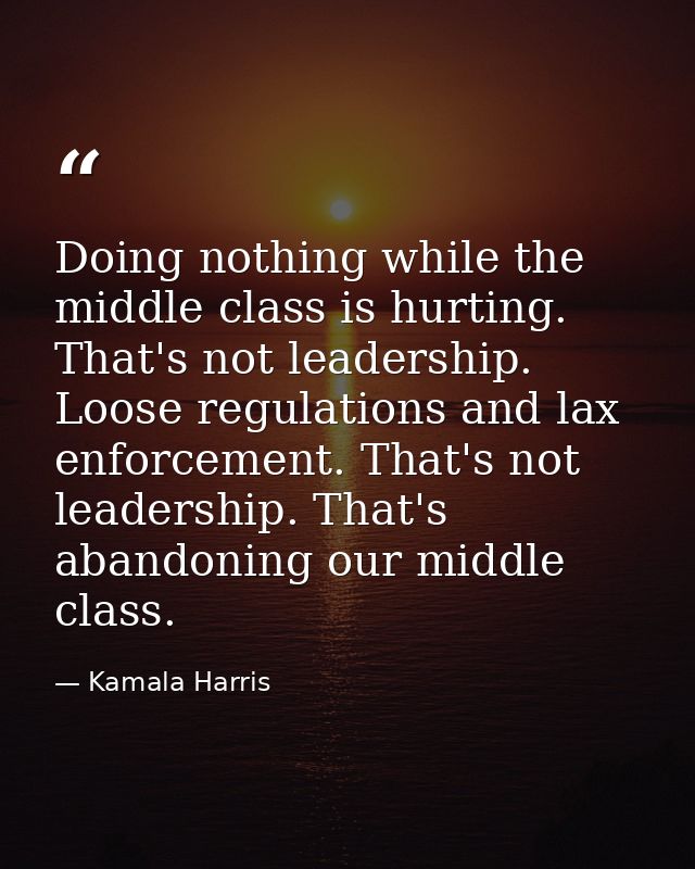 Doing nothing while the middle class is hurting. That's not leadership. Loose regulations and lax enforcement. That's no — Kamala Harris