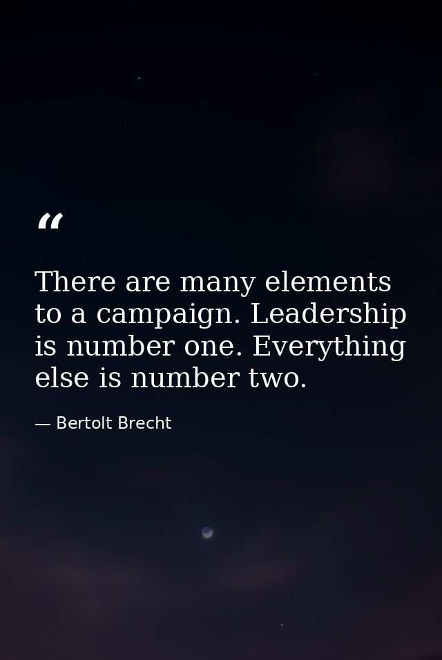There are many elements to a campaign. Leadership is number one. Everything else is number two. — Bertolt Brecht